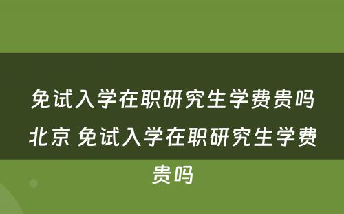 免试入学在职研究生学费贵吗北京 免试入学在职研究生学费贵吗