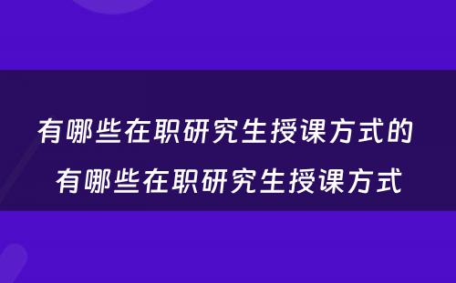 有哪些在职研究生授课方式的 有哪些在职研究生授课方式