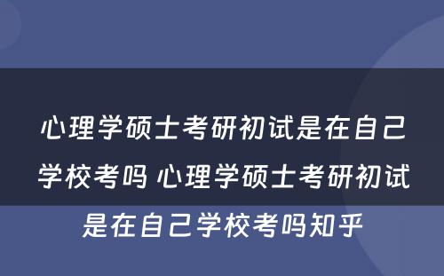 心理学硕士考研初试是在自己学校考吗 心理学硕士考研初试是在自己学校考吗知乎