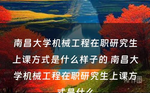 南昌大学机械工程在职研究生上课方式是什么样子的 南昌大学机械工程在职研究生上课方式是什么