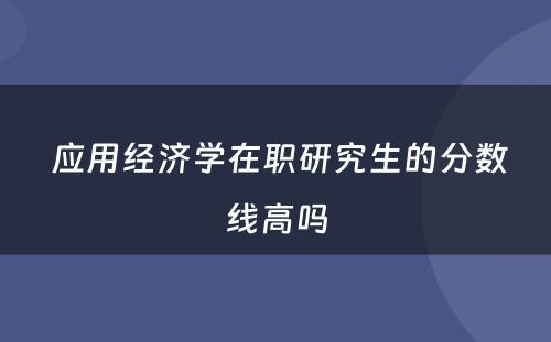  应用经济学在职研究生的分数线高吗