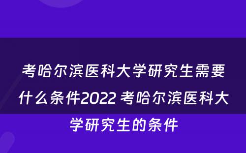 考哈尔滨医科大学研究生需要什么条件2022 考哈尔滨医科大学研究生的条件