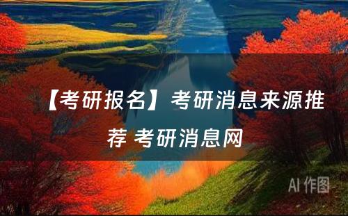 【考研报名】考研消息来源推荐 考研消息网