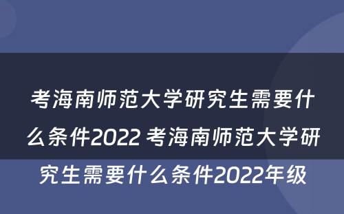 考海南师范大学研究生需要什么条件2022 考海南师范大学研究生需要什么条件2022年级