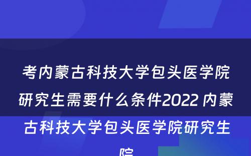 考内蒙古科技大学包头医学院研究生需要什么条件2022 内蒙古科技大学包头医学院研究生院