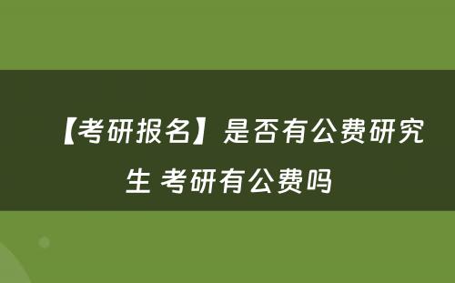 【考研报名】是否有公费研究生 考研有公费吗