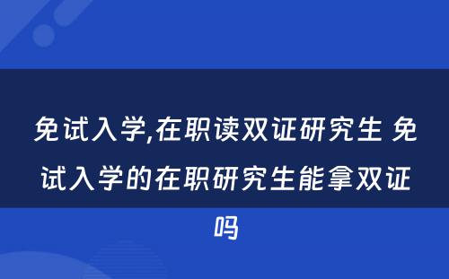 免试入学,在职读双证研究生 免试入学的在职研究生能拿双证吗