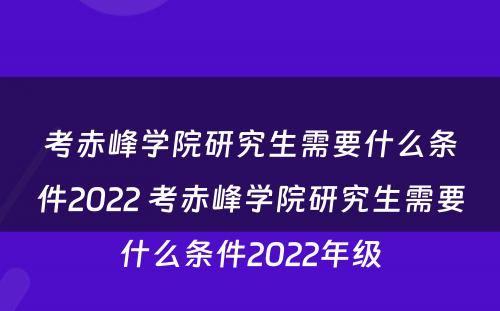 考赤峰学院研究生需要什么条件2022 考赤峰学院研究生需要什么条件2022年级