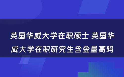 英国华威大学在职硕士 英国华威大学在职研究生含金量高吗