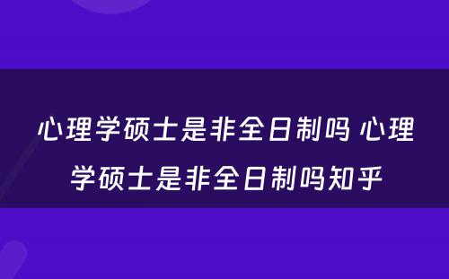 心理学硕士是非全日制吗 心理学硕士是非全日制吗知乎