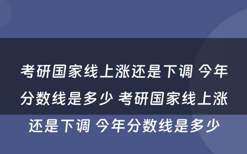 考研国家线上涨还是下调 今年分数线是多少 考研国家线上涨还是下调 今年分数线是多少