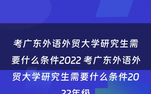 考广东外语外贸大学研究生需要什么条件2022 考广东外语外贸大学研究生需要什么条件2022年级