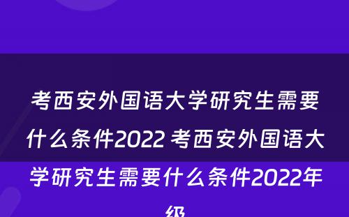 考西安外国语大学研究生需要什么条件2022 考西安外国语大学研究生需要什么条件2022年级