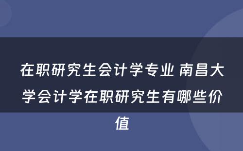 在职研究生会计学专业 南昌大学会计学在职研究生有哪些价值