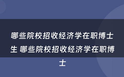 哪些院校招收经济学在职博士生 哪些院校招收经济学在职博士