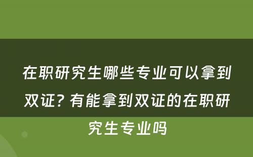 在职研究生哪些专业可以拿到双证? 有能拿到双证的在职研究生专业吗