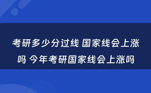 考研多少分过线 国家线会上涨吗 今年考研国家线会上涨吗