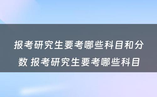 报考研究生要考哪些科目和分数 报考研究生要考哪些科目