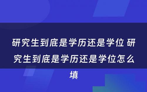 研究生到底是学历还是学位 研究生到底是学历还是学位怎么填