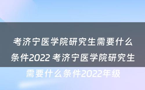 考济宁医学院研究生需要什么条件2022 考济宁医学院研究生需要什么条件2022年级