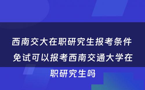 西南交大在职研究生报考条件 免试可以报考西南交通大学在职研究生吗