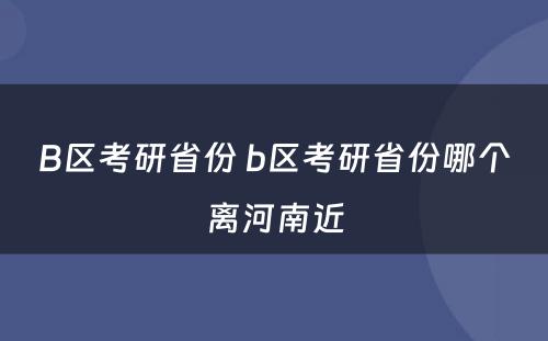 B区考研省份 b区考研省份哪个离河南近