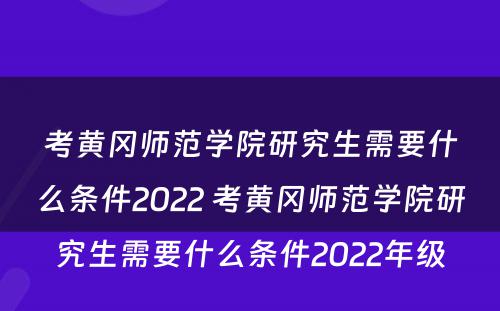 考黄冈师范学院研究生需要什么条件2022 考黄冈师范学院研究生需要什么条件2022年级