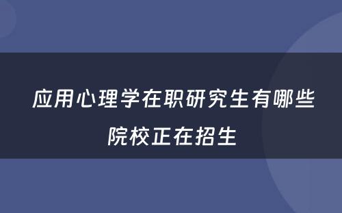  应用心理学在职研究生有哪些院校正在招生