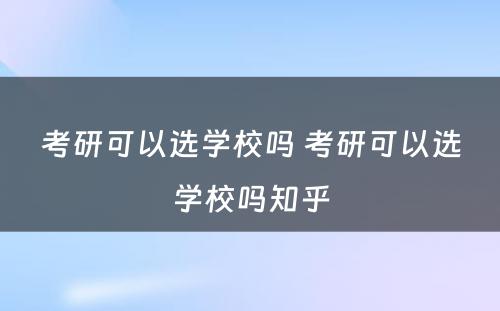 考研可以选学校吗 考研可以选学校吗知乎