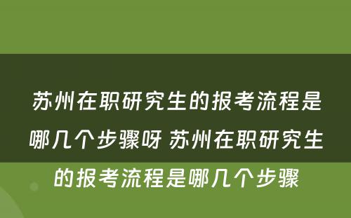 苏州在职研究生的报考流程是哪几个步骤呀 苏州在职研究生的报考流程是哪几个步骤