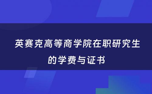  英赛克高等商学院在职研究生的学费与证书