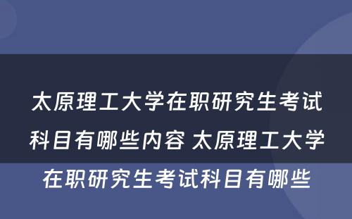 太原理工大学在职研究生考试科目有哪些内容 太原理工大学在职研究生考试科目有哪些