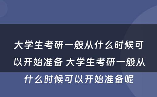 大学生考研一般从什么时候可以开始准备 大学生考研一般从什么时候可以开始准备呢