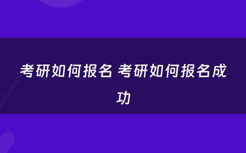 考研如何报名 考研如何报名成功