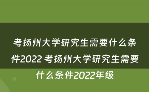 考扬州大学研究生需要什么条件2022 考扬州大学研究生需要什么条件2022年级