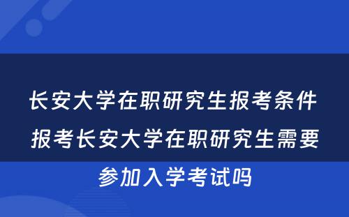 长安大学在职研究生报考条件 报考长安大学在职研究生需要参加入学考试吗