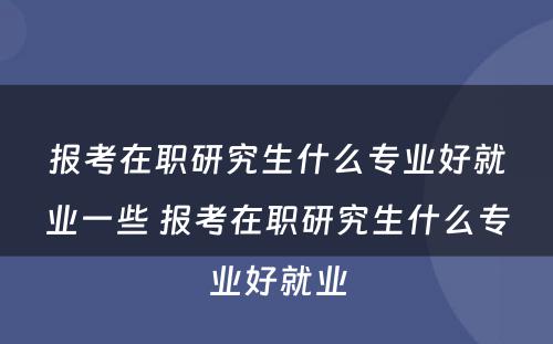 报考在职研究生什么专业好就业一些 报考在职研究生什么专业好就业