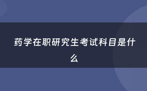  药学在职研究生考试科目是什么