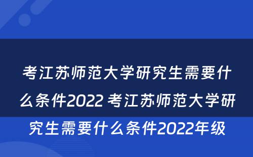 考江苏师范大学研究生需要什么条件2022 考江苏师范大学研究生需要什么条件2022年级