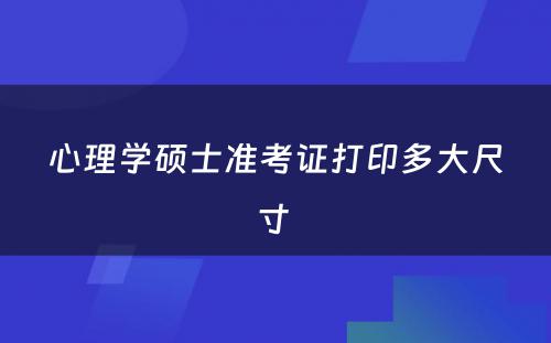 心理学硕士准考证打印多大尺寸 