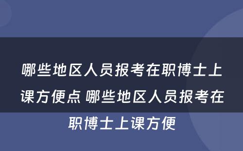 哪些地区人员报考在职博士上课方便点 哪些地区人员报考在职博士上课方便