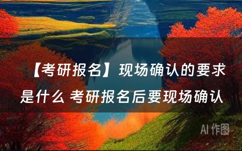 【考研报名】现场确认的要求是什么 考研报名后要现场确认