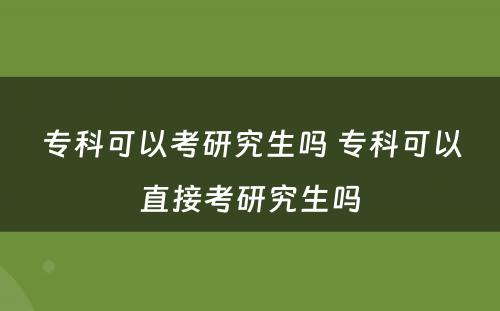 专科可以考研究生吗 专科可以直接考研究生吗