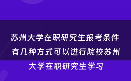 苏州大学在职研究生报考条件 有几种方式可以进行院校苏州大学在职研究生学习