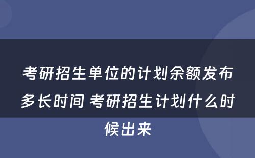 考研招生单位的计划余额发布多长时间 考研招生计划什么时候出来