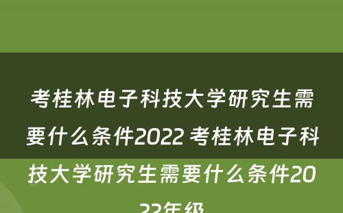 考桂林电子科技大学研究生需要什么条件2022 考桂林电子科技大学研究生需要什么条件2022年级