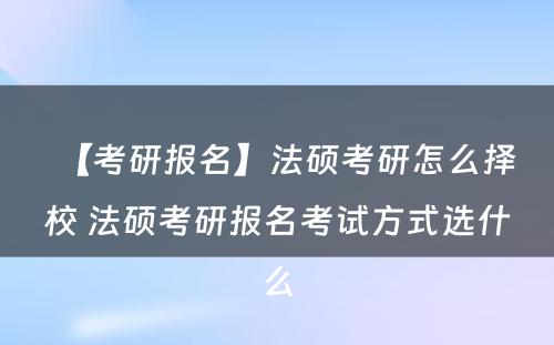 【考研报名】法硕考研怎么择校 法硕考研报名考试方式选什么