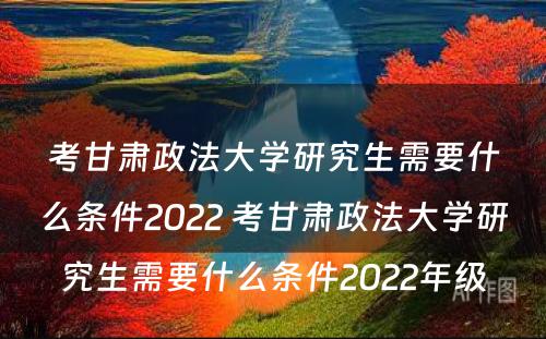 考甘肃政法大学研究生需要什么条件2022 考甘肃政法大学研究生需要什么条件2022年级