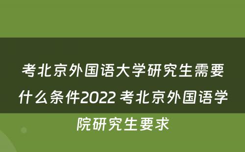 考北京外国语大学研究生需要什么条件2022 考北京外国语学院研究生要求
