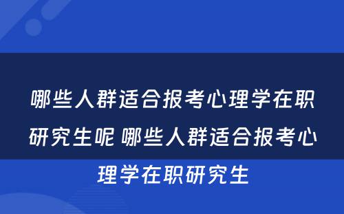 哪些人群适合报考心理学在职研究生呢 哪些人群适合报考心理学在职研究生